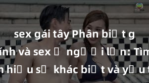 sex gái tây Phân biệt giữa giới tính và sex ở người lớn: Tìm hiểu sự khác biệt và yếu tố quyết định