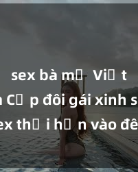 sex bà mẹ Việt Nam Cặp đôi gái xinh sex thổi hồn vào đêm muộn