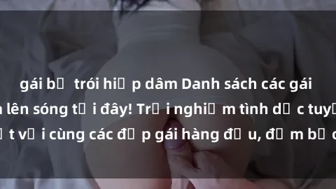 gái bị trói hiếp dâm Danh sách các gái call girl Việt Nam lên sóng tại đây! Trải nghiệm tình dục tuyệt vời cùng các đẹp gái hàng đầu, đảm bảo sẽ khiến bạn hài lòng.
