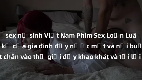 sex nữ sinh Việt Nam Phim Sex Loạn Luân: Câu chuyện cấm kỵ của gia đình đầy nước mắt và nỗi buồn. Đặt chân vào thế giới đầy khao khát và tội lỗi của bí mật không thể kể đi.