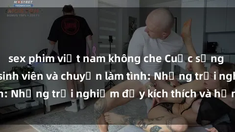 sex phim việt nam không che Cuộc sống đại học của gái sinh viên và chuyện làm tình: Những trải nghiệm đầy kích thích và hứng thú