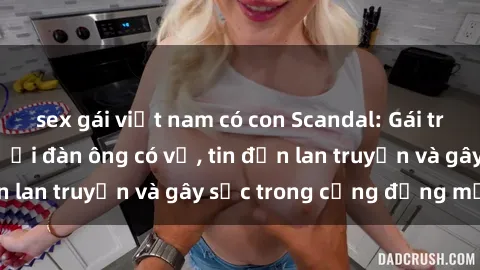 sex gái việt nam có con Scandal: Gái trẻ quan hệ với người đàn ông có vợ, tin đồn lan truyền và gây sốc trong cộng đồng mạng