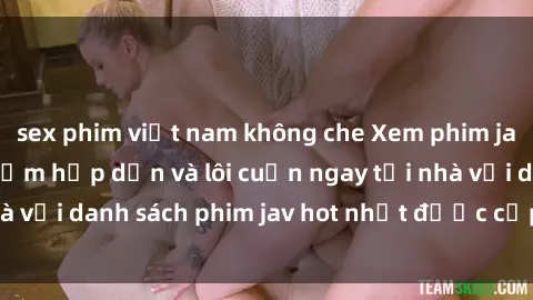 sex phim việt nam không che Xem phim jav online: trải nghiệm hấp dẫn và lôi cuốn ngay tại nhà với danh sách phim jav hot nhất được cập nhật liên tục.