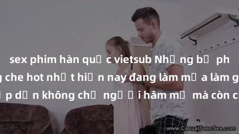 sex phim hàn quốc vietsub Những bộ phim JAV idol không che hot nhất hiện nay đang làm mưa làm gió trên mạng, hấp dẫn không chỉ người hâm mộ mà còn cả những ai mới tìm hiểu về thể loại này!