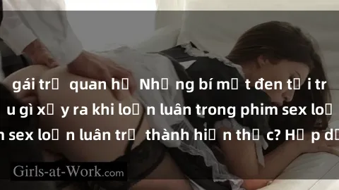 gái trẻ quan hệ Những bí mật đen tối trong gia đình: Điều gì xảy ra khi loạn luân trong phim sex loạn luân trở thành hiện thực? Hấp dẫn và gây sốc!