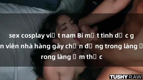 sex cosplay việt nam Bí mật tình dục giữa nhân viên nhà hàng gây chấn động trong làng ẩm thực