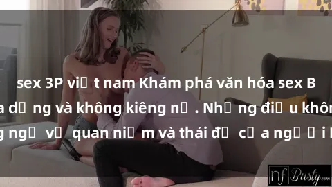 sex 3P việt nam Khám phá văn hóa sex Bắc Âu: Sự tự do, đa dạng và không kiêng nể. Những điều không ngờ về quan niệm và thái độ của người Bắc Âu đối với tình dục.