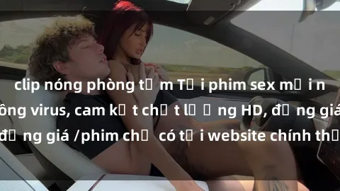 clip nóng phòng tắm Tải phim sex mới nhất cực nhanh không virus, cam kết chất lượng HD, đồng giá /phim chỉ có tại website chính thức. Đặt ngay!