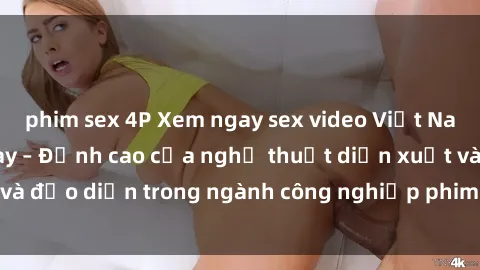 phim sex 4P Xem ngay sex video Việt Nam hot nhất hiện nay – Đỉnh cao của nghệ thuật diễn xuất và đạo diễn trong ngành công nghiệp phim người lớn tại đây!