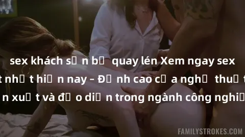 sex khách sạn bị quay lén Xem ngay sex video Việt Nam hot nhất hiện nay – Đỉnh cao của nghệ thuật diễn xuất và đạo diễn trong ngành công nghiệp phim người lớn tại đây!