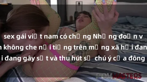 sex gái việt nam có chồng Những đoạn video sex Việt Nam không che nổi tiếng trên mạng xã hội đang gây sốt và thu hút sự chú ý của đông đảo người xem.