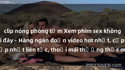 clip nóng phòng tắm Xem phim sex không che miễn phí tại đây – Hàng ngàn đoạn video hot nhất, cập nhật liên tục, thoải mái thưởng thức mà không tốn kém.