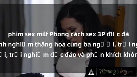 phim sex milf Phong cách sex 3P độc đáo tại Việt Nam: Kinh nghiệm thăng hoa cùng ba người, trải nghiệm độc đáo và phấn khích không thể bỏ lỡ!