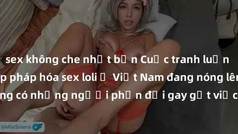 sex không che nhật bản Cuộc tranh luận về việc có nên hợp pháp hóa sex loli ở Việt Nam đang nóng lên. Đồng thời, cũng có những người phản đối gay gắt việc này vì lo ngại về tác động tiêu cực lên trẻ e