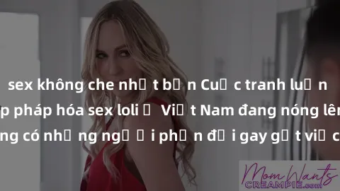 sex không che nhật bản Cuộc tranh luận về việc có nên hợp pháp hóa sex loli ở Việt Nam đang nóng lên. Đồng thời, cũng có những người phản đối gay gắt việc này vì lo ngại về tác động tiêu cực lên trẻ e