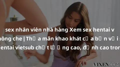 sex nhân viên nhà hàng Xem sex hentai vietsub cực hot, không che | Thỏa mãn khao khát của bạn với series hentai vietsub chất lượng cao, đỉnh cao trong thể loại anime không che.