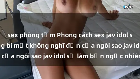 sex phòng tắm Phong cách sex jav idol siêu hấp dẫn: Những bí mật không nghĩ đến của ngôi sao jav idol sẽ làm bạn ngạc nhiên!