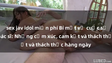 sex jav idol miễn phí Bí mật về cuộc sống sex của bác sĩ: Những cảm xúc, cam kết và thách thức hàng ngày