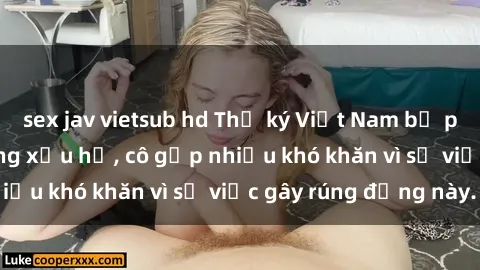 sex jav vietsub hd Thư ký Việt Nam bị phát tán clip sex đáng xấu hổ, cô gặp nhiều khó khăn vì sự việc gây rúng động này.