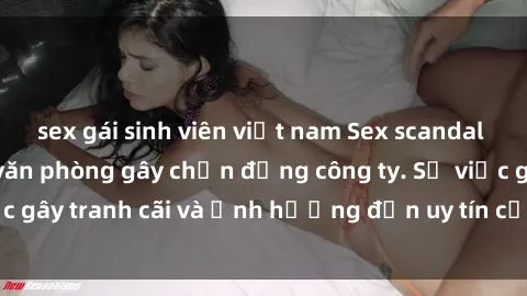 sex gái sinh viên việt nam Sex scandal của nữ nhân viên văn phòng gây chấn động công ty. Sự việc gây tranh cãi và ảnh hưởng đến uy tín của doanh nghiệp.