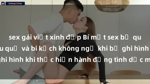 sex gái việt xinh đẹp Bí mật sex bị quay lén: Những hậu quả và bi kịch không ngờ khi bị ghi hình khi thực hiện hành động tình dục mà không biết.