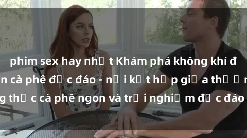 phim sex hay nhất Khám phá không khí độc đáo tại sex quán cà phê độc đáo - nơi kết hợp giữa thưởng thức cà phê ngon và trải nghiệm độc đáo của không gian sex shop.