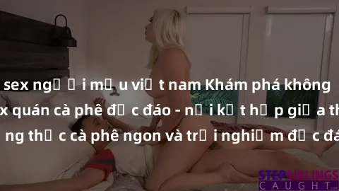 sex người mẫu việt nam Khám phá không khí độc đáo tại sex quán cà phê độc đáo - nơi kết hợp giữa thưởng thức cà phê ngon và trải nghiệm độc đáo của không gian sex shop.