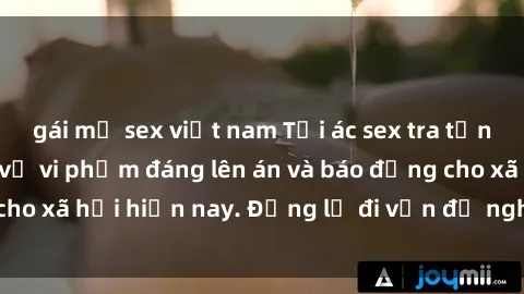 gái mỹ sex việt nam Tội ác sex tra tấn Việt Nam: những vụ vi phạm đáng lên án và báo động cho xã hội hiện nay. Đừng lờ đi vấn đề nghiêm trọng này!