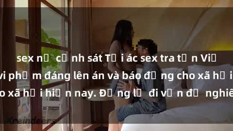 sex nữ cảnh sát Tội ác sex tra tấn Việt Nam: những vụ vi phạm đáng lên án và báo động cho xã hội hiện nay. Đừng lờ đi vấn đề nghiêm trọng này!