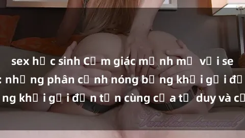 sex học sinh Cảm giác mạnh mẽ với sex BDSM không che: những phân cảnh nóng bỏng khơi gợi đến tận cùng của tư duy và cơ thể.