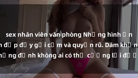 sex nhân viên văn phòng Những hình ảnh sex gái Việt xinh đẹp đầy gợi cảm và quyến rũ. Dám khẳng định không ai có thể cưỡng lại được vẻ đẹp của họ.