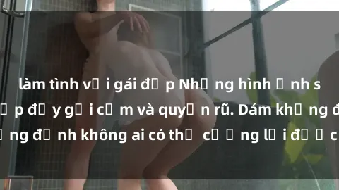 làm tình với gái đẹp Những hình ảnh sex gái Việt xinh đẹp đầy gợi cảm và quyến rũ. Dám khẳng định không ai có thể cưỡng lại được vẻ đẹp của họ.