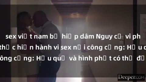 sex việt nam bị hiếp dâm Nguy cơ vi phạm pháp luật khi thực hiện hành vi sex nơi công cộng: Hậu quả và hình phạt có thể đối mặt