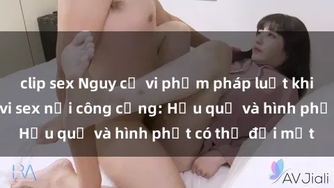 clip sex Nguy cơ vi phạm pháp luật khi thực hiện hành vi sex nơi công cộng: Hậu quả và hình phạt có thể đối mặt