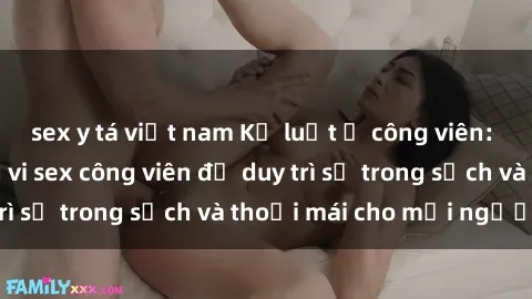 sex y tá việt nam Kỷ luật ở công viên: Chấn chỉnh hành vi sex công viên để duy trì sự trong sạch và thoải mái cho mọi người.