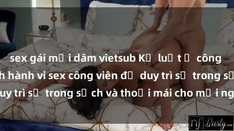 sex gái mại dâm vietsub Kỷ luật ở công viên: Chấn chỉnh hành vi sex công viên để duy trì sự trong sạch và thoải mái cho mọi người.