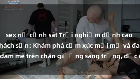 sex nữ cảnh sát Trải nghiệm đỉnh cao tình yêu tại sex khách sạn: Khám phá cảm xúc mới mẻ và đam mê trên chăn giường sang trọng, độc đáo, không giới hạn.
