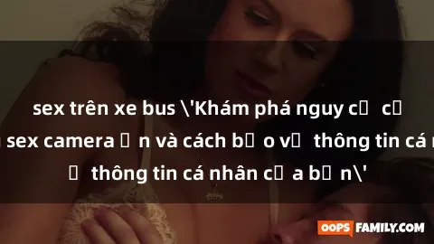 sex trên xe bus 'Khám phá nguy cơ của việc sử dụng sex camera ẩn và cách bảo vệ thông tin cá nhân của bạn'