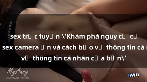 sex trực tuyến 'Khám phá nguy cơ của việc sử dụng sex camera ẩn và cách bảo vệ thông tin cá nhân của bạn'