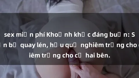 sex miễn phí Khoảnh khắc đáng buồn: Sex khách sạn bị quay lén, hậu quả nghiêm trọng cho cả hai bên.
