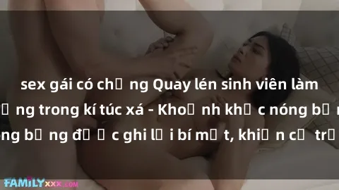 sex gái có chồng Quay lén sinh viên làm tình ngay trên giường trong kí túc xá - Khoảnh khắc nóng bỏng được ghi lại bí mật, khiến cả trường học xôn xao.