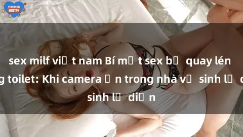 sex milf việt nam Bí mật sex bị quay lén trong toilet: Khi camera ẩn trong nhà vệ sinh lộ diện