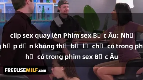 clip sex quay lén Phim sex Bắc Âu: Những cảnh nóng hấp dẫn không thể bỏ lỡ chỉ có trong phim sex Bắc Âu