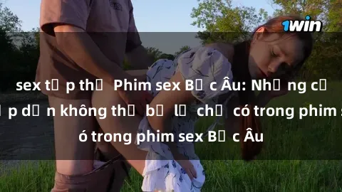 sex tập thể Phim sex Bắc Âu: Những cảnh nóng hấp dẫn không thể bỏ lỡ chỉ có trong phim sex Bắc Âu