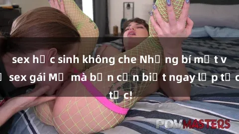 sex học sinh không che Những bí mật về sex gái Mỹ mà bạn cần biết ngay lập tức!