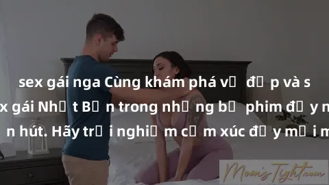 sex gái nga Cùng khám phá vẻ đẹp và sức gợi cảm của sex gái Nhật Bản trong những bộ phim đầy nghệ thuật và cuốn hút. Hãy trải nghiệm cảm xúc đầy mới mẻ và sống động từ những cảnh quay tinh tế và quyến