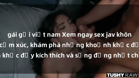 gái gọi việt nam Xem ngay sex jav không che để thỏa mãn cảm xúc, khám phá những khoảnh khắc đầy kích thích và sống động nhất chỉ trong click!