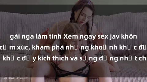 gái nga làm tình Xem ngay sex jav không che để thỏa mãn cảm xúc, khám phá những khoảnh khắc đầy kích thích và sống động nhất chỉ trong click!