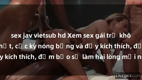 sex jav vietsub hd Xem sex gái trẻ không che hấp dẫn nhất, cực kỳ nóng bỏng và đầy kích thích, đảm bảo sẽ làm hài lòng mọi người!