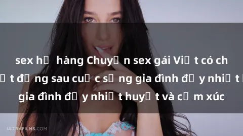 sex họ hàng Chuyện sex gái Việt có chồng: Những bí mật đằng sau cuộc sống gia đình đầy nhiệt huyết và cảm xúc